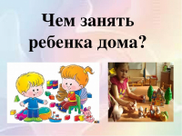 Чем занять ребенка дома? - рекомендации родителям (март 2024 г.)